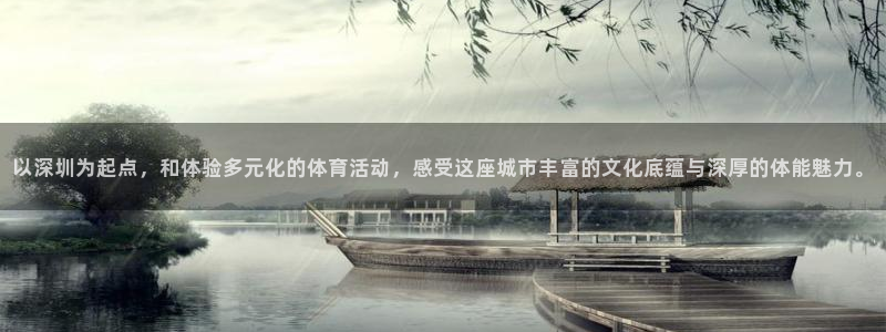 谈球吧：以深圳为起点，和体验多元化的体育活动，感受这座城市丰富的文化底蕴与深厚的体能魅力。