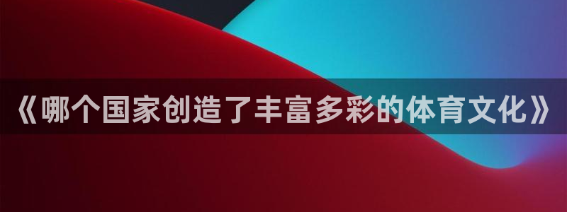 谈球吧体育：《哪个国家创造了丰富多彩的体育文化》