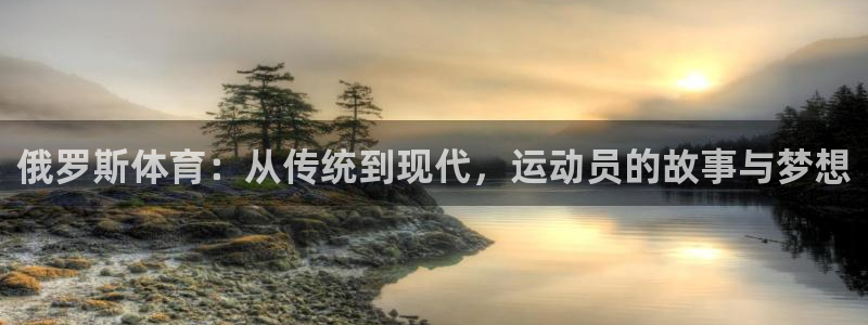 谈球吧体育官网：俄罗斯体育：从传统到现代，运动员的故事与梦想