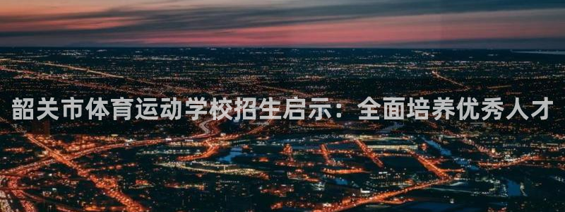 谈球吧体育官网：韶关市体育运动学校招生启示：全面培养优秀人才