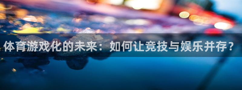 谈球吧体育官网：体育游戏化的未来：如何让竞技与娱乐并存？