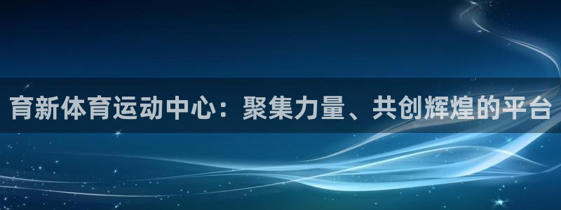谈球吧：育新体育运动中心：聚集力量、共创辉煌的平台
