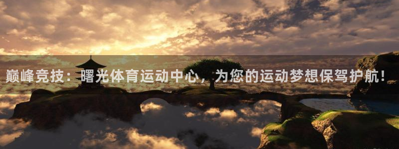 谈球吧：巅峰竞技：曙光体育运动中心，为您的运动梦想保驾护航！